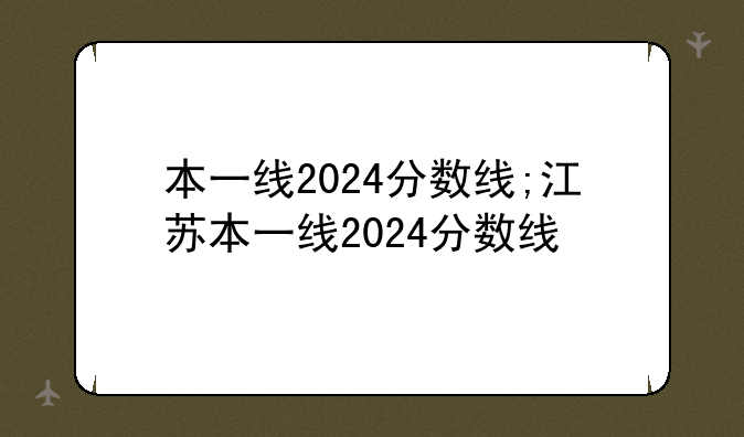 本一线2024分数线;江苏本一线2024分数线
