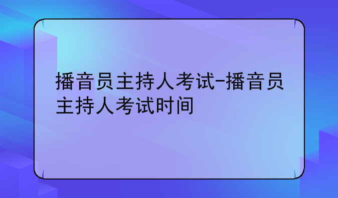 播音员主持人考试-播音员主持人考试时间