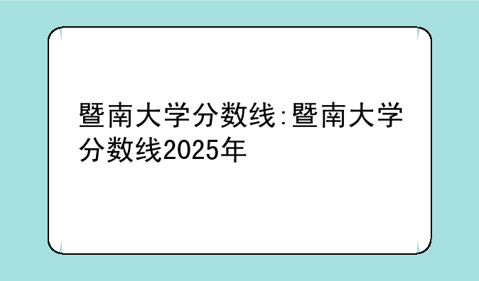 暨南大学分数线:暨南大学分数线2025年