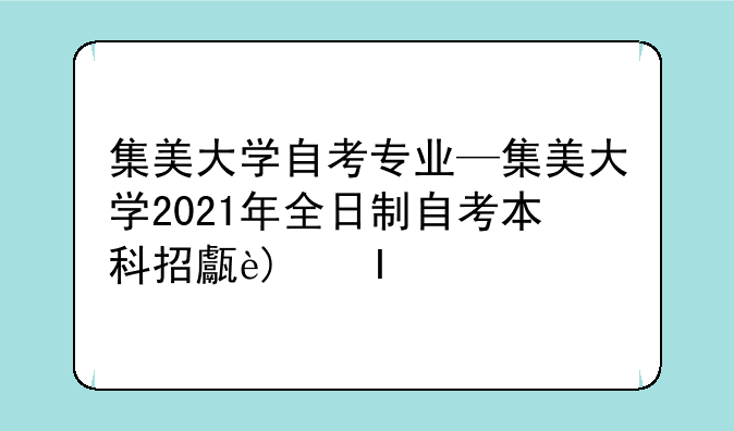 集美大学自考专业—集美大学2021年全日制自考本科招生简章