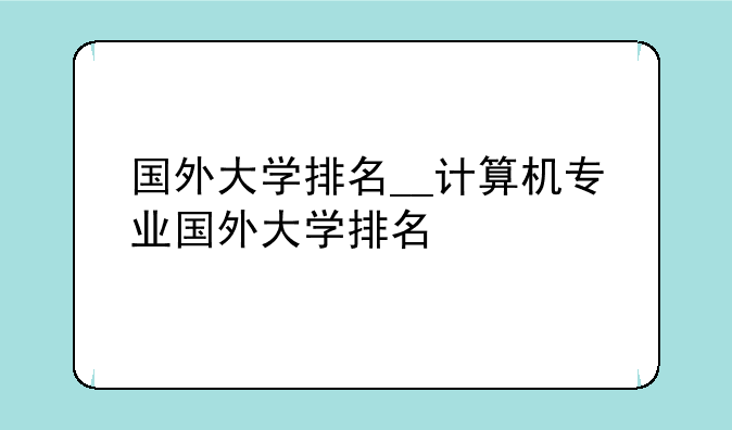 国外大学排名__计算机专业国外大学排名