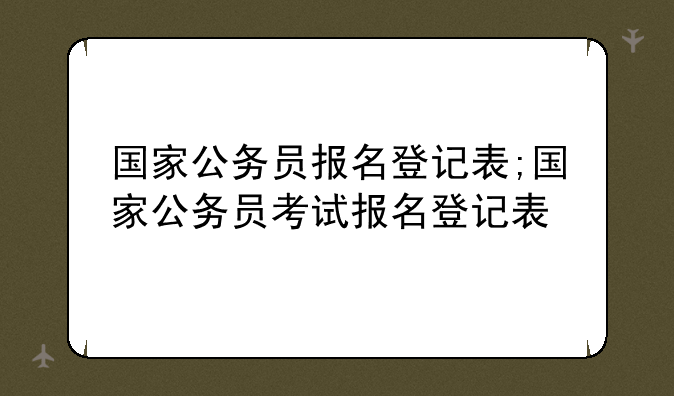 国家公务员报名登记表;国家公务员考试报名登记表