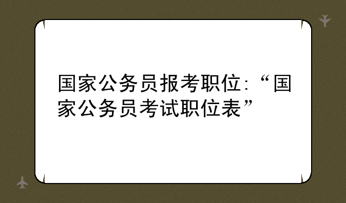 国家公务员报考职位:“国家公务员考试职位表”