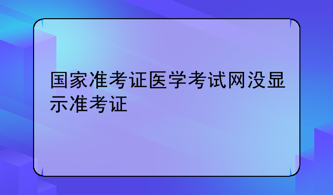 国家准考证医学考试网没显示准考证