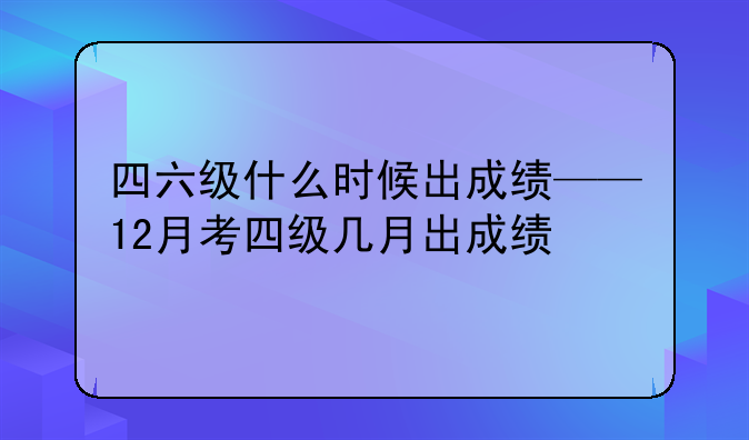 四六级什么时候出成绩——12月考四级几月出成绩