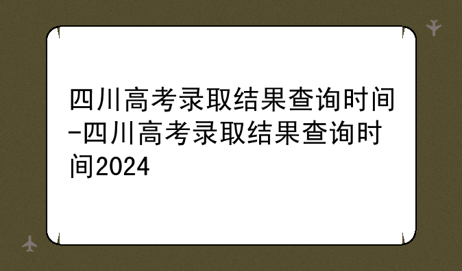 四川高考录取结果查询时间-四川高考录取结果查询时间2024
