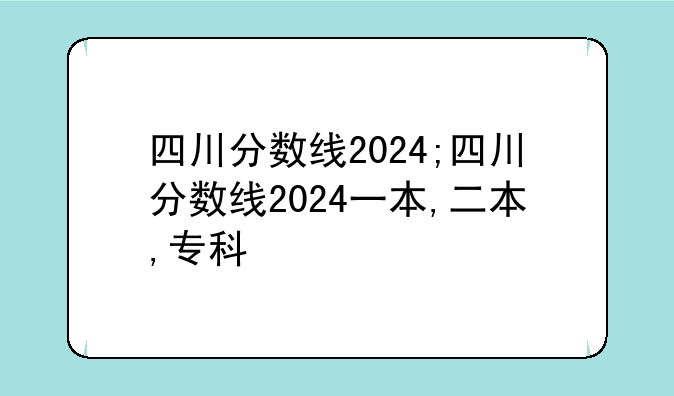 四川分数线2024;四川分数线2024一本,二本,专科