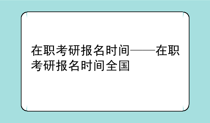 在职考研报名时间——在职考研报名时间全国