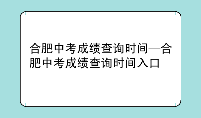 合肥中考成绩查询时间—合肥中考成绩查询时间入口