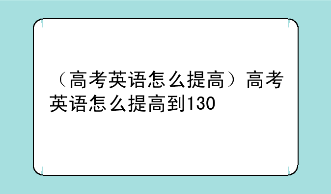 （高考英语怎么提高）高考英语怎么提高到130