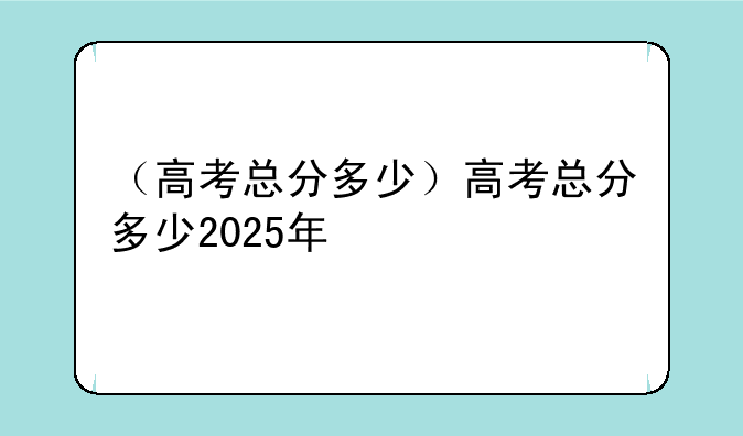 （高考总分多少）高考总分多少2025年