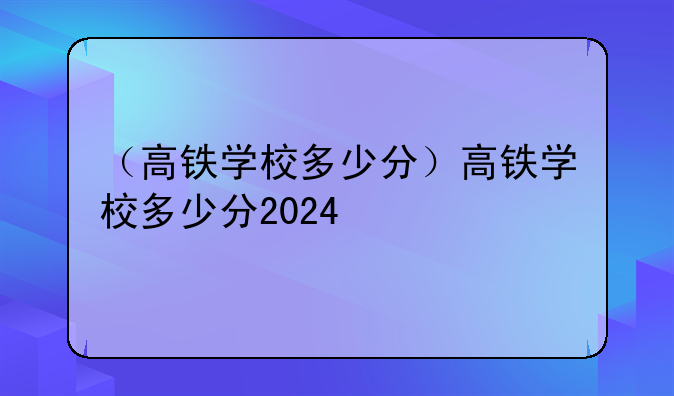 （高铁学校多少分）高铁学校多少分2024