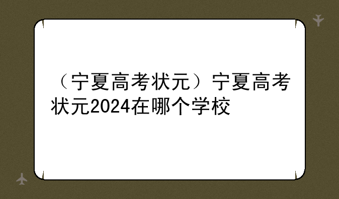 （宁夏高考状元）宁夏高考状元2024在哪个学校