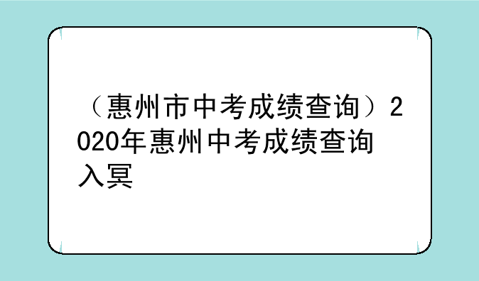 （惠州市中考成绩查询）2020年惠州中考成绩查询入口
