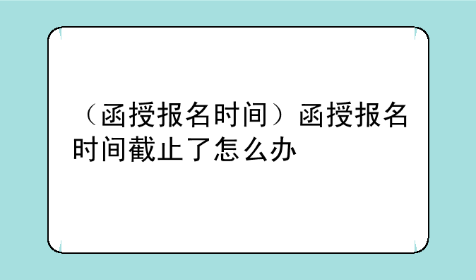 （函授报名时间）函授报名时间截止了怎么办