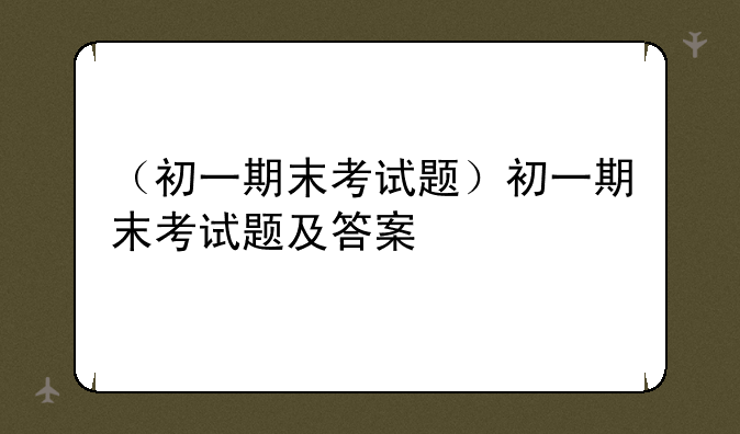 （初一期末考试题）初一期末考试题及答案