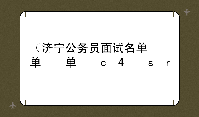（济宁公务员面试名单）济宁公务员面试名单查询