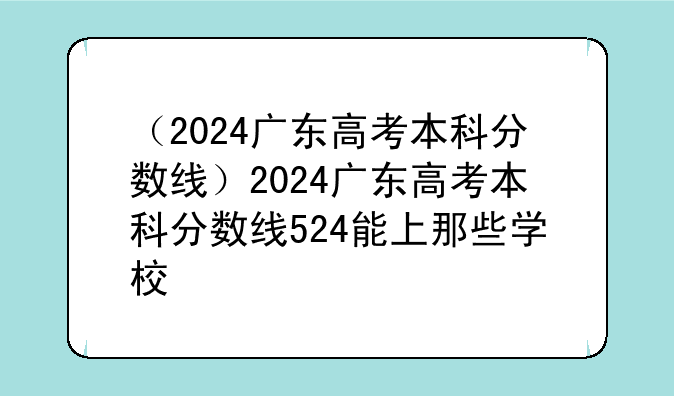 （2024广东高考本科分数线）2024广东高考本科分数线524能上那些学校