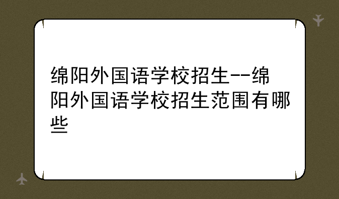 绵阳外国语学校招生--绵阳外国语学校招生范围有哪些