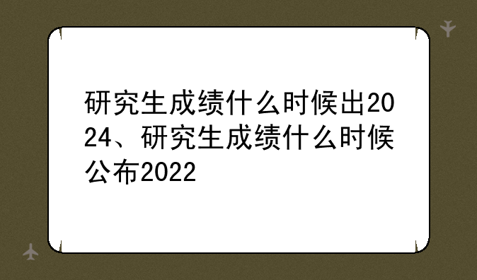 研究生成绩什么时候出2024、研究生成绩什么时候公布2022