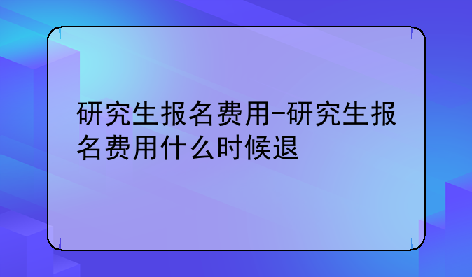 研究生报名费用-研究生报名费用什么时候退