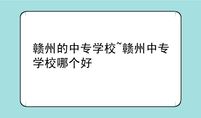 赣州的中专学校~赣州中专学校哪个好