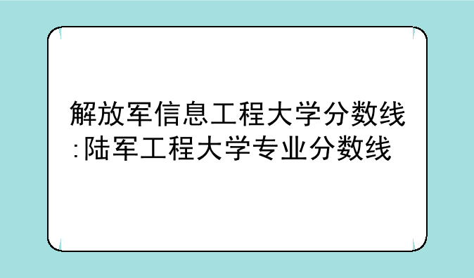解放军信息工程大学分数线:陆军工程大学专业分数线