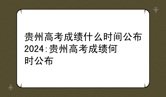 贵州高考成绩什么时间公布2024:贵州高考成绩何时公布
