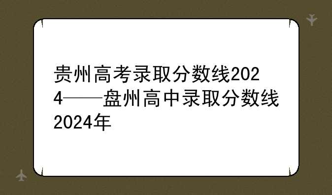 贵州高考录取分数线2024——盘州高中录取分数线2024年