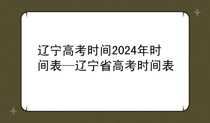 辽宁高考时间2024年时间表—辽宁省高考时间表