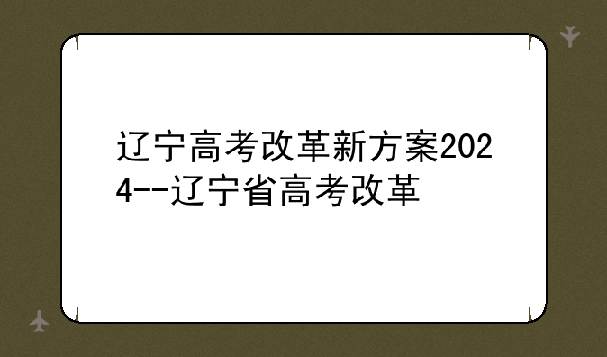 辽宁高考改革新方案2024--辽宁省高考改革