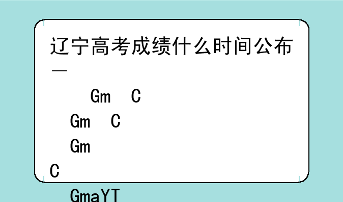 辽宁高考成绩什么时间公布—辽宁高考成绩什么时候出来2025