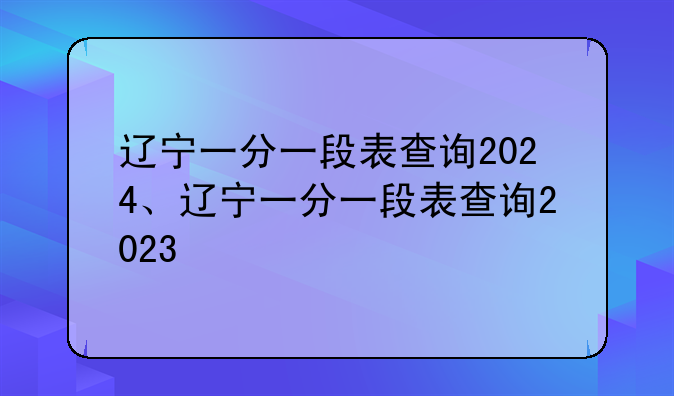 辽宁一分一段表查询2024、辽宁一分一段表查询2023