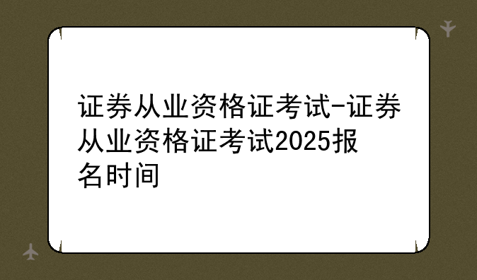 证券从业资格证考试-证券从业资格证考试2025报名时间