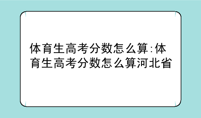 体育生高考分数怎么算:体育生高考分数怎么算河北省