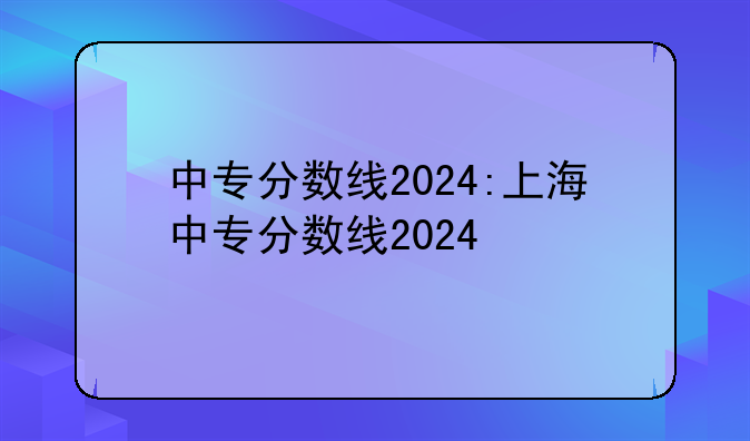 中专分数线2024:上海中专分数线2024