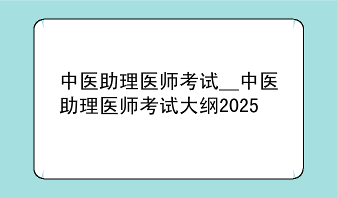 中医助理医师考试__中医助理医师考试大纲2025