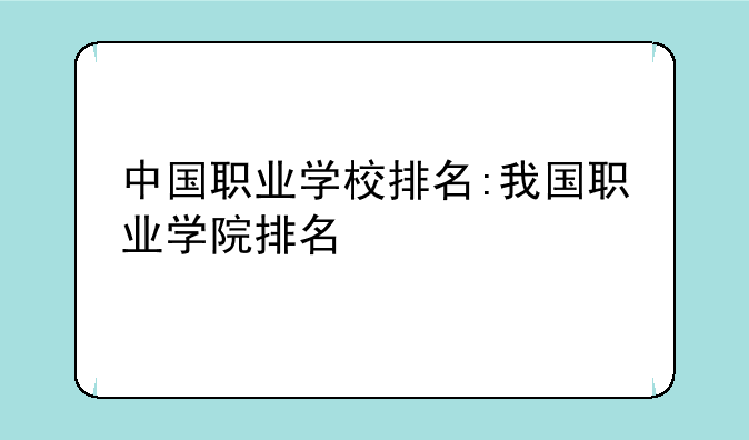 中国职业学校排名:我国职业学院排名