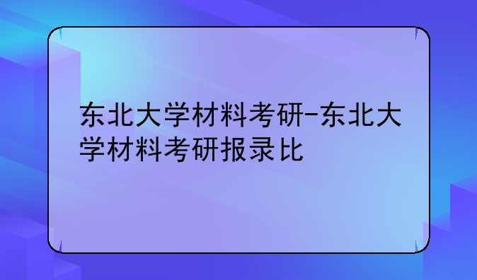 东北大学材料考研-东北大学材料考研报录比