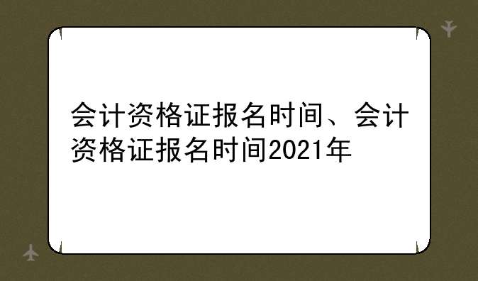 会计资格证报名时间、会计资格证报名时间2021年