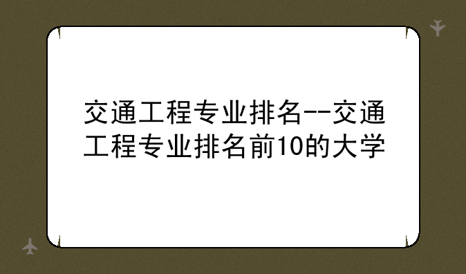 交通工程专业排名--交通工程专业排名前10的大学