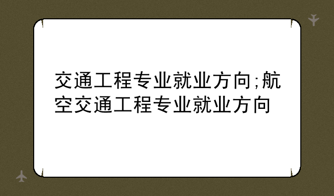交通工程专业就业方向;航空交通工程专业就业方向