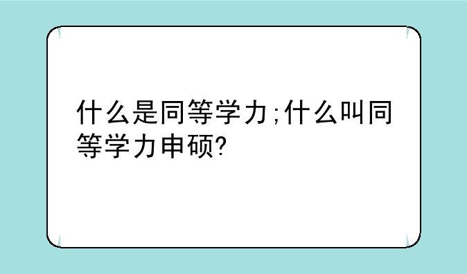 什么是同等学力;什么叫同等学力申硕?