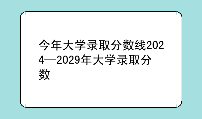 今年大学录取分数线2024—2029年大学录取分数