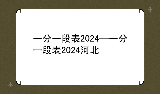 一分一段表2024—一分一段表2024河北