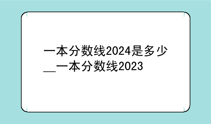 一本分数线2024是多少__一本分数线2023