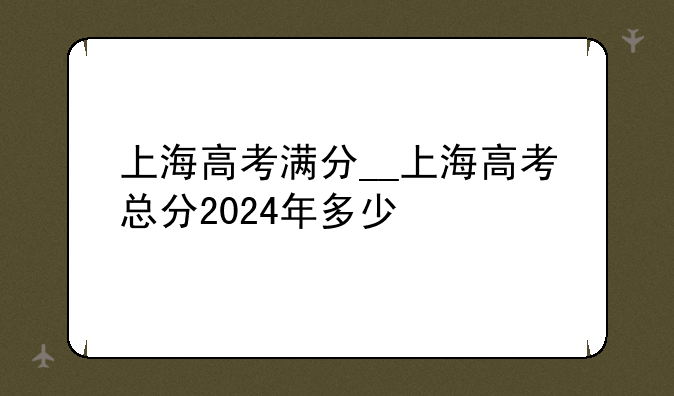上海高考满分__上海高考总分2024年多少