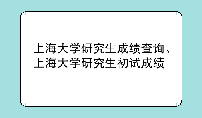 上海大学研究生成绩查询、上海大学研究生初试成绩