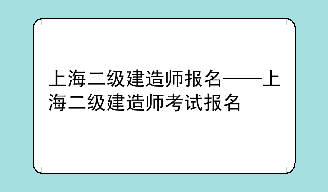 上海二级建造师报名——上海二级建造师考试报名