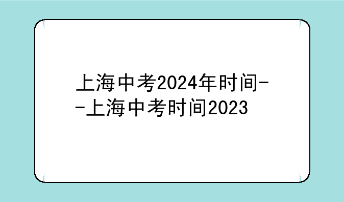 上海中考2024年时间--上海中考时间2023